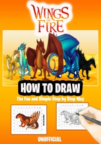 How to Draw Wings of Fire Dragons: The Fun and Simple Step by Step Way to Draw and Color All The Wings of Fire Dragons Characters