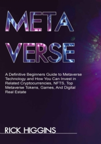 METAVERSE: A Definitive Beginners Guide to Metaverse Technology and How You Can Invest in Related Cryptocurrencies, NFTS, Top Metaverse Tokens, Games, And Digital Real Estate