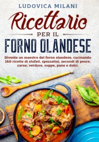 Ricettario per il forno olandese: Diventa un maestro del forno olandese, cucinando 160 ricette di stufati, spezzatini, secondi di pesce, carne, verdure, zuppe, pane e dolci