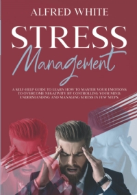 STRESS MANAGEMENT: A SELF-HELP GUIDE TO LEARN HOW TO MASTER YOUR EMOTIONS TO OVERCOME NEGATIVITY BY CONTROLLING YOUR MIND, UNDERSTANDING, AND MANAGING STRESS IN A FEW STEPS.