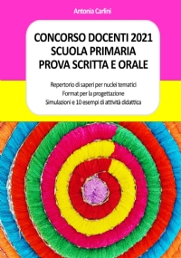 CONCORSO DOCENTI 2021 SCUOLA PRIMARIA - PROVA SCRITTA E ORALE: Repertorio di saperi per nuclei tematici - Format per la progettazione - Simulazioni e 10 esempi di attività didattica