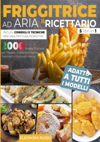 FRIGGITRICE AD ARIA: IL RICETTARIO: 2000 Ricette Croccanti per Friggere, Grigliare e Arrostire i Tuoi Piatti in Pochissimi Minuti. Inclusi Consigli e Tecniche per Una Frittura Perfetta!