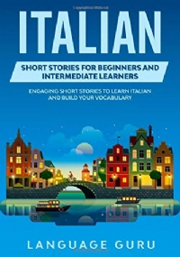 Italian Short Stories for Beginners and Intermediate Learners Engaging Short Stories to Learn Italian and Build Your Vocabulary