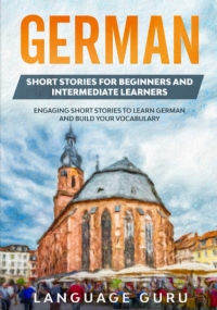 German Short Stories for Beginners and Intermediate Learners Engaging Short Stories to Learn German and Build Your Vocabulary