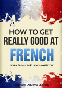 French How to Get Really Good at French: Learn French to Fluency and Beyond