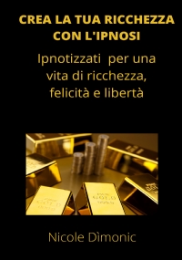 Crea la tua ricchezza con l’ipnosi. Ipnotizzati per una vita di ricchezza, felicità e libertà