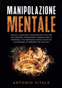 Manipolazione Mentale: Trucchi, Tecniche e Strategie Efficaci per Influenzare, Persuadere e Manipolare le Persone a Tuo Vantaggio Senza che se ne Accorgano Ottenendo Ciò che Vuoi