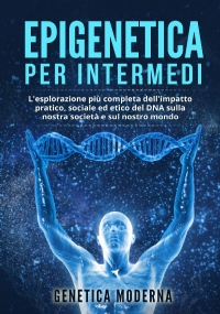 Epigenetica per Intermedi. L’esplorazione più completa dell’impatto pratico, sociale ed etico del DNA sulla nostra società e sul nostro mondo