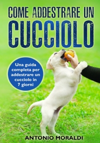 Come addestrare un cucciolo. Una guida completa per addestrare un cucciolo in 7 giorni