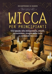 Wicca per principianti. Una guida alla stregoneria, rituali, incantesimi, magia della luna e credenze wiccan