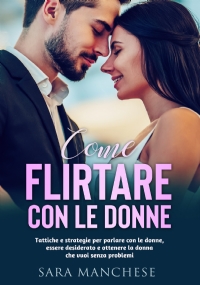 COME FLIRTARE CON LE DONNE. Tattiche e strategie per parlare con le donne, essere desiderato e ottenere la donna che vuoi senza problemi.