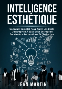 Intelligence esthìtique. UN GUIDE COMPLET POUR AIDER LES CHEFS D’ENTREPRISE À BÂTIR LEUR ENTREPRISE DE MANIÈRE AUTHENTIQUE ET DISTINCTIVE.