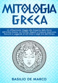 Mitologia Greca: Un Affascinante Viaggio alla Scoperta della Storia dell’Antica Grecia, tra Divinità, Giganti e Creature Mostruose. Racconti e Leggende di Miti Greci e degli Eroi dell’Olimpo