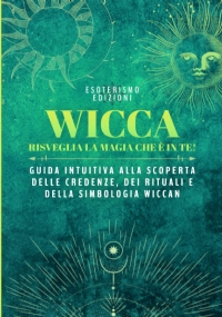 Wicca: Risveglia la Magia che è in te! Guida intuitiva alla scoperta delle Credenze, dei Rituali e della Simbologia Wiccan