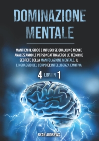 Dominazione Mentale : 4 Libri in 1: Mantieni il gioco e intuisci se qualcuno mente analizzando le persone attraverso la Manipolazione Mentale, il Linguaggio del Corpo e L’intelligenza Emotiva