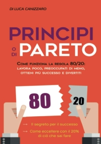 Principio Di Pareto Come Funziona la Regola 80/20: Lavora Poco, Preoccupati Di Meno, Ottieni Più Successo e Divertiti