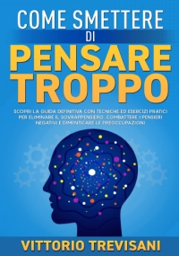 Come Smettere di Pensare Troppo: Scopri la Guida Definitiva Con Tecniche ed Esercizi Pratici Per Eliminare Il Sovrappensiero, Combattere i Pensieri Negativi e Dimenticare le Preoccupazioni