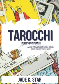 Tarocchi Per Principianti: La Guida Completa Per Comprendere I Tarocchi, Imparare A Leggere Significati Di Carte Magiche E Segreti, Semplici Spread Per Iniziare