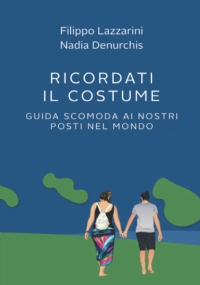 Ricordati il costume!: Guida scomoda ai nostri Posti nel Mondo