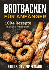 Brotbacken für Anfänger. 100+ Rezepte Anleitung mit Bildern di Friedrich Zimmermann