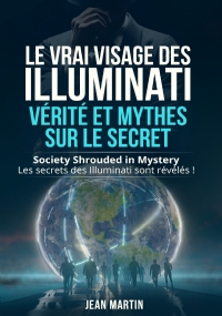 LE VRAI VISAGE DES ILLUMINATI : VÉRITÉ ET MYTHES SUR LE SECRET. Society Shrouded in Mystery - Les secrets des Illuminati sont révélés ! di Jean Martin