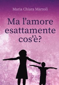 Ma l’amore esattamente cos’è? di Maria Chiara Marzoli