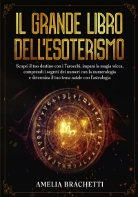 Il Grande Libro dell’Esoterismo: Scopri il tuo destino con i Tarocchi, impara la magia Wicca, comprendi i segreti dei numeri con la Numerologia e determina il tuo tema natale con l’Astrologia di Amelia Brachetti