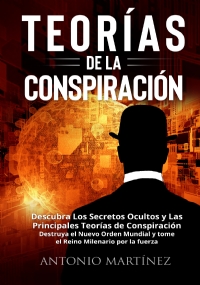 TEORÍAS DE LA CONSPIRACIÓN. Descubra Los Secretos Ocultos y Las Principales Teorías de Conspiración. Destruya el Nuevo Orden Mundial y tome el Reino Milenario por la fuerza di Antonio Martínez