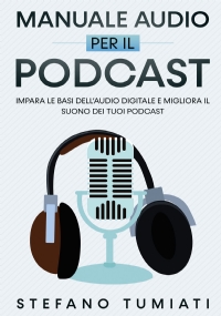 Manuale Audio per il Podcast. Impara le Basi dell’Audio Digitale e Migliora il Suono dei tuoi Podcast. Microfoni, Cuffie, Registrazione, Editing, Mix, Branded Podcast, dare Voce al tuo Brand di Stefano Tumiati