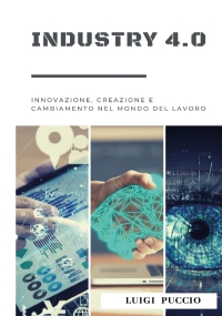 Industry 4.0 Innovazione, Creazione e Cambiamento nel Mondo del Lavoro. di Luigi Puccio