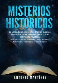 Misterios históricos. La verdad que se esconde tras los sucesos y conspiraciones más desconcertantes del mundo revelados - ¡Intervenciones alucinantes de cuatro misterios de la historia y teorías de la conspiración! di Antonio Martínez