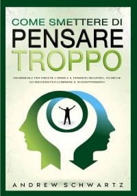 Come Smettere Di Pensare Troppo: Un Manuale Per Vincere L’Ansia E Il Pensiero Negativo. Tecniche Ed Abitudini Per Eliminare Il Sovrappensiero di Andrew Schwartz