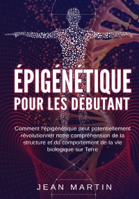 Épigénétique pour les débutants. Comment l’épigénétique peut potentiellement révolutionner notre compréhension de la structure et du comportement de la vie biologique sur Terre. di Jean Martin