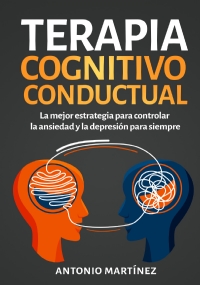 Terapia cognitivo-conductual. La mejor estrategia para controlar la ansiedad y la depresión para siempre di Antonio Martínez