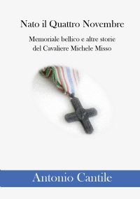 Nato il Quattro Novembre. Memoriale bellico e altre storie del Cavaliere Michele Misso di Antonio Cantile