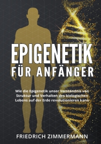 Epigenetik für Anfänger. Wie die Epigenetik unser Verständnis von Struktur und Verhalten des biologischen Lebens auf der Erde revolutionieren kann di Friedrich Zimmermann