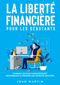 La liberté financière pour les débutants. Comment devenir financièrement indépendant et prendre une retraite anticipée ? di Jean Martin