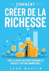 Comment créer de la richesse. Vivez la vie de vos rêves en créant le succès et en étant inarrêtable di Jean Martin