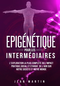 Epigénétique pour les intermédiaires. L’exploration la plus complète de l’impact pratique, social et éthique de l’ADN sur notre société et notre monde. di Jean Martin