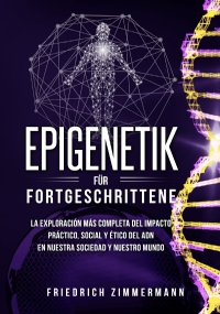 Epigenetik für Fortgeschrittene. Die umfassendste Erforschung der praktischen, sozialen und ethischen Auswirkungen der DNA auf unsere Gesellschaft und unsere Welt di Friedrich Zimmermann