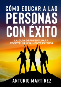 Cómo educar a las personas con éxito. La guía definitiva para construir una mente exitosa di Antonio Martínez