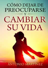 Cómo dejar de preocuparse y cambiar su vida di Antonio Martínez