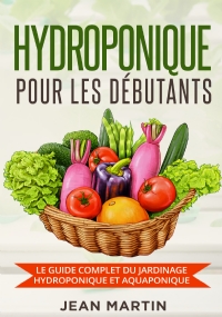 Hydroponique pour les débutants. Le guide complet du jardinage hydroponique et aquaponique di Jean Martin