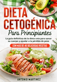 Dieta cetogénica para principiantes. La guía definitiva de la dieta ceto para sanar su cuerpo y ayudar a la pérdida de peso (Con más de 40 deliciosas recetas) di Antonio Martinez