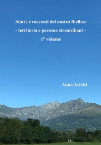 Storie e racconti del nostro Biellese - territorio e persone straordinari - di Anna Arietti