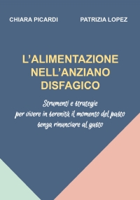 L’alimentazione nell’anziano disfagico. Strumenti e strategie per vivere in serenità il momento del pasto senza rinunciare al gusto di Chiara Picard, Patrizia Lopez