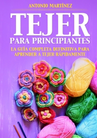 TEJER PARA PRINCIPIAN-TES La guía completa definitiva para aprender a tejer rápidamente di Antonio Martínez