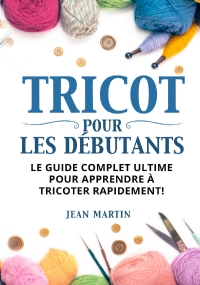 TRICOT POUR LES DÉBUTANTS. Le guide complet ultime pour apprendre à tricoter rapidement ! di Jean Martin