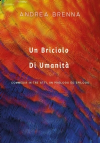 Un Briciolo Di Umanità. Commedia In Tre Atti, Un Prologo Ed Epilogo di Andrea Brenna