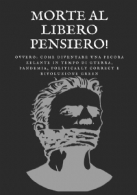 Morte al libero pensiero! Ovvero: come diventare una pecora zelante in tempo di guerra, pandemia, politically correct e rivoluzione green di Massimiliano Sternieri